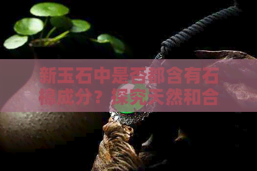 新玉石中是否都含有石棉成分？探究天然和合成材料的区别九游会国际(图1)